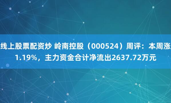 线上股票配资炒 岭南控股（000524）周评：本周涨1.19%，主力资金合计净流出2637.72万元