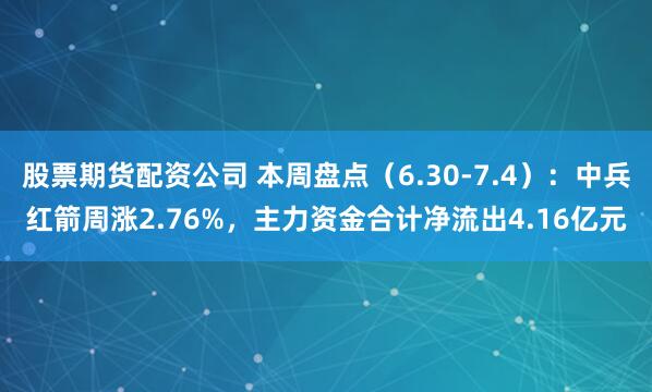股票期货配资公司 本周盘点（6.30-7.4）：中兵红箭周涨2.76%，主力资金合计净流出4.16亿元