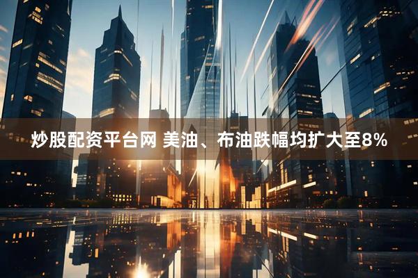 炒股配资平台网 美油、布油跌幅均扩大至8%