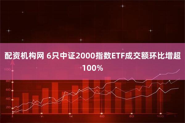 配资机构网 6只中证2000指数ETF成交额环比增超100%