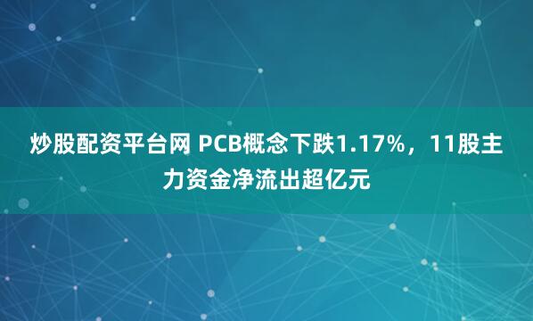 炒股配资平台网 PCB概念下跌1.17%，11股主力资金净流出超亿元