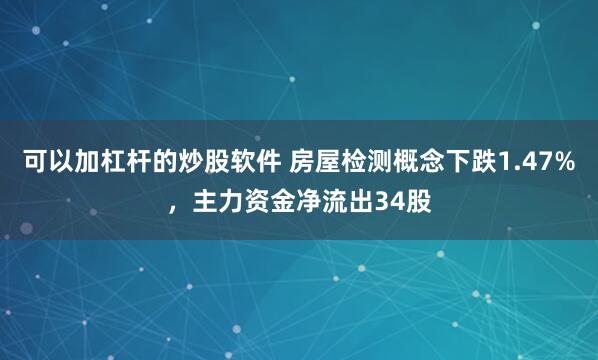 可以加杠杆的炒股软件 房屋检测概念下跌1.47%，主力资金净流出34股