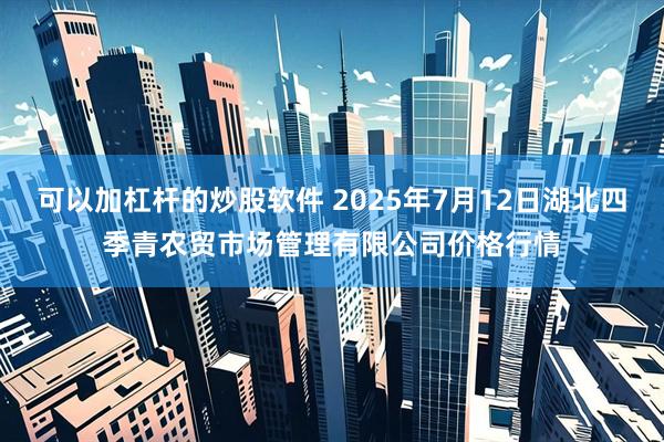 可以加杠杆的炒股软件 2025年7月12日湖北四季青农贸市场管理有限公司价格行情