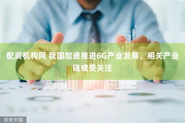 配资机构网 我国加速推进6G产业发展，相关产业链或受关注