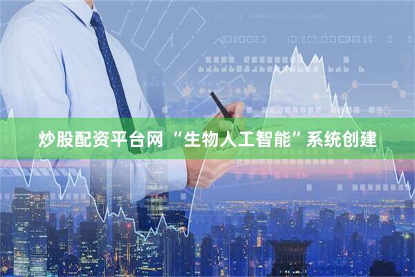 炒股配资平台网 “生物人工智能”系统创建