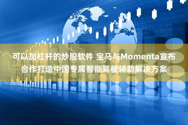 可以加杠杆的炒股软件 宝马与Momenta宣布合作打造中国专属智能驾驶辅助解决方案
