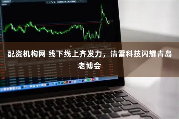 配资机构网 线下线上齐发力，清雷科技闪耀青岛老博会
