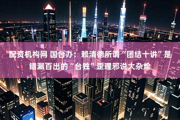 配资机构网 国台办：赖清德所谓“团结十讲”是错漏百出的“台独”歪理邪说大杂烩