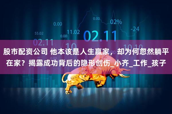 股市配资公司 他本该是人生赢家，却为何忽然躺平在家？揭露成功背后的隐形创伤_小齐_工作_孩子