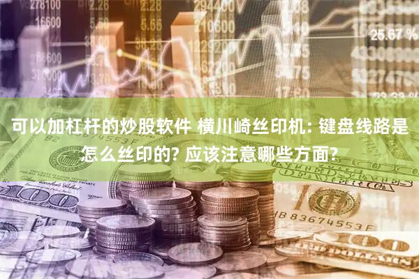 可以加杠杆的炒股软件 横川崎丝印机: 键盘线路是怎么丝印的? 应该注意哪些方面?