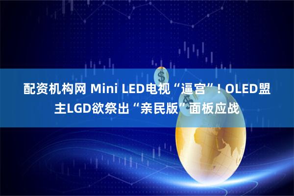 配资机构网 Mini LED电视“逼宫”! OLED盟主LGD欲祭出“亲民版”面板应战
