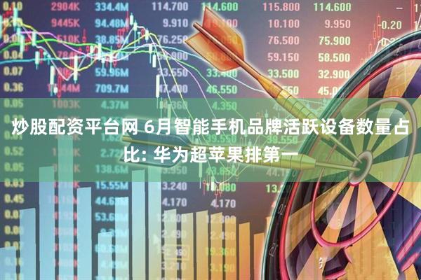 炒股配资平台网 6月智能手机品牌活跃设备数量占比: 华为超苹果排第一