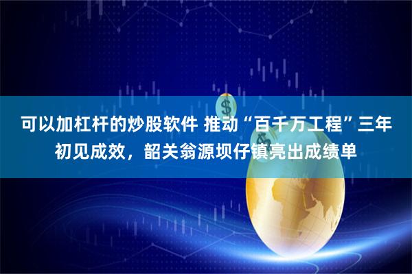 可以加杠杆的炒股软件 推动“百千万工程”三年初见成效，韶关翁源坝仔镇亮出成绩单