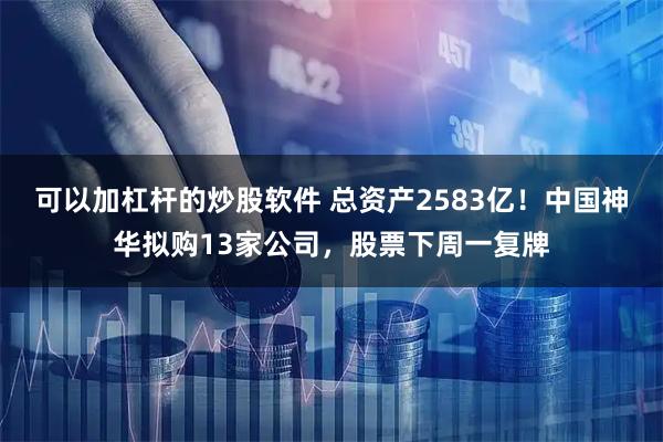 可以加杠杆的炒股软件 总资产2583亿！中国神华拟购13家公司，股票下周一复牌