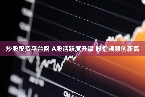 炒股配资平台网 A股活跃度升温 股指频频创新高