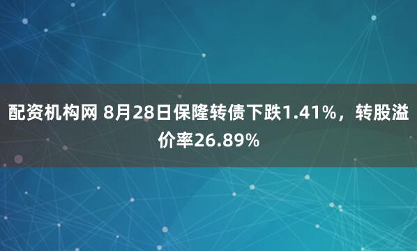 配资机构网 8月28日保隆转债下跌1.41%，转股溢价率26.89%