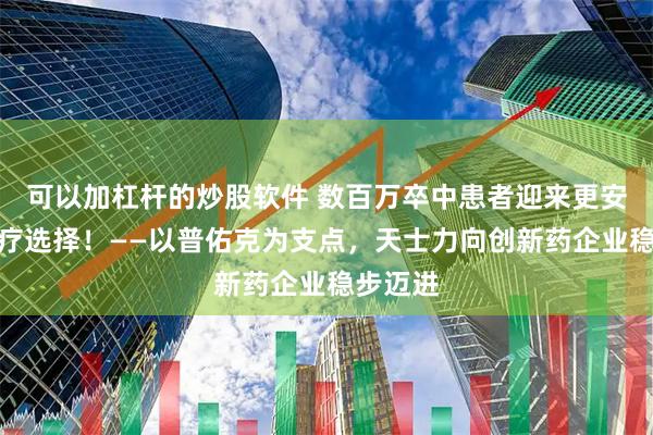 可以加杠杆的炒股软件 数百万卒中患者迎来更安全的治疗选择！——以普佑克为支点，天士力向创新药企业稳步迈进