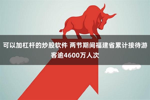可以加杠杆的炒股软件 两节期间福建省累计接待游客逾4600万人次