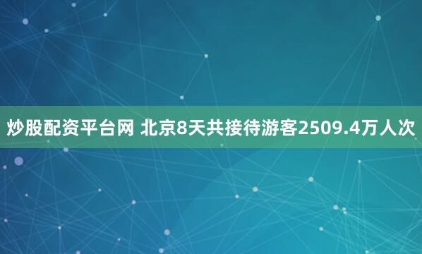 炒股配资平台网 北京8天共接待游客2509.4万人次