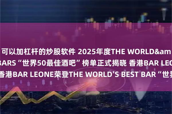 可以加杠杆的炒股软件 2025年度THE WORLD&#39;S 50 BEST BARS“世界50最佳酒吧”榜单正式揭晓 香港BAR LEONE荣登THE WORLD’S BEST BAR“世界最佳酒吧”宝座