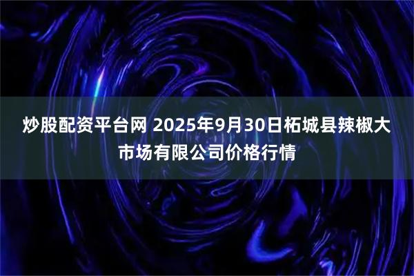 炒股配资平台网 2025年9月30日柘城县辣椒大市场有限公司价格行情