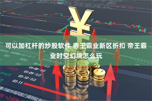 可以加杠杆的炒股软件 帝王霸业新区折扣 帝王霸业时空幻境怎么玩