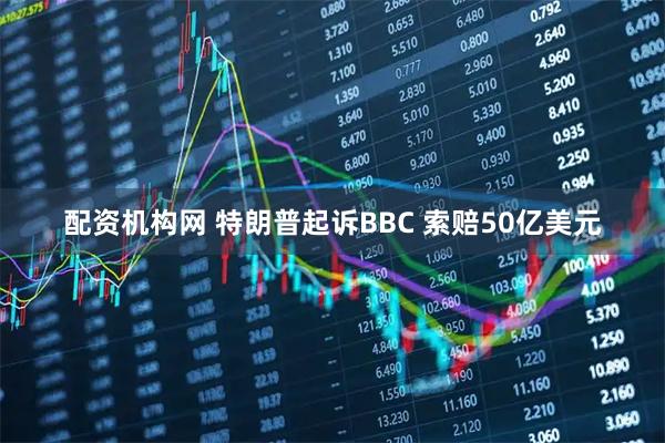 配资机构网 特朗普起诉BBC 索赔50亿美元