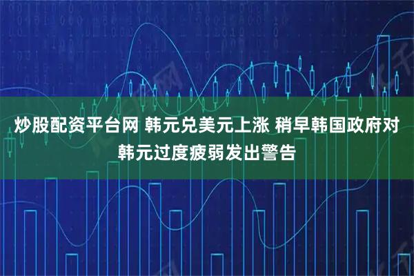 炒股配资平台网 韩元兑美元上涨 稍早韩国政府对韩元过度疲弱发出警告