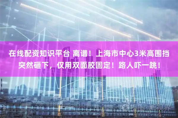 在线配资知识平台 离谱！上海市中心3米高围挡突然砸下，仅用双面胶固定！路人吓一跳！